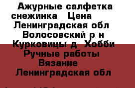 Ажурные салфетка снежинка › Цена ­ 100 - Ленинградская обл., Волосовский р-н, Курковицы д. Хобби. Ручные работы » Вязание   . Ленинградская обл.